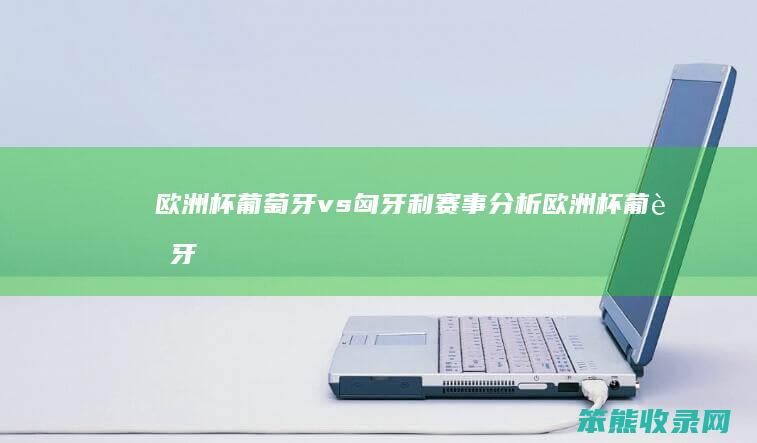 欧洲杯葡萄牙vs匈牙利赛事分析（欧洲杯葡萄牙vs匈牙利结果）