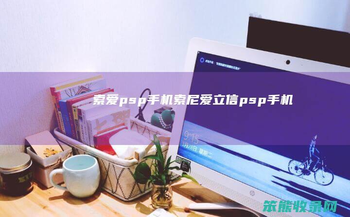 索爱psp手机（索尼爱立信psp手机）