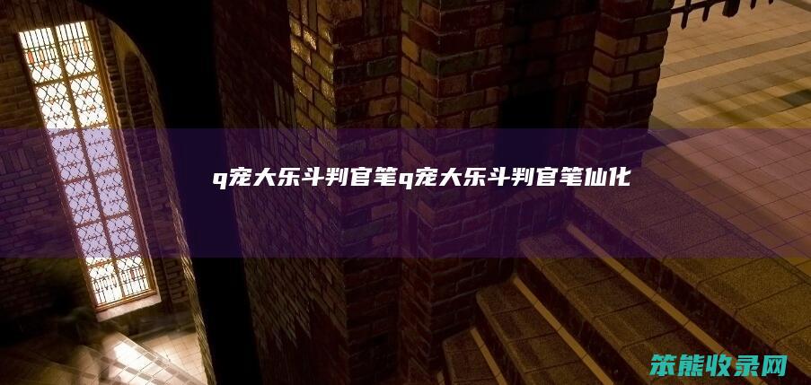 q宠大乐斗判官笔（q宠大乐斗判官笔仙化）