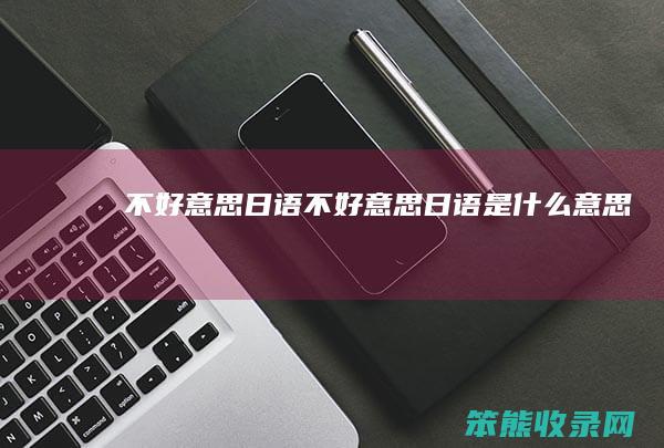 不好意思日语（不好意思日语是什么意思）