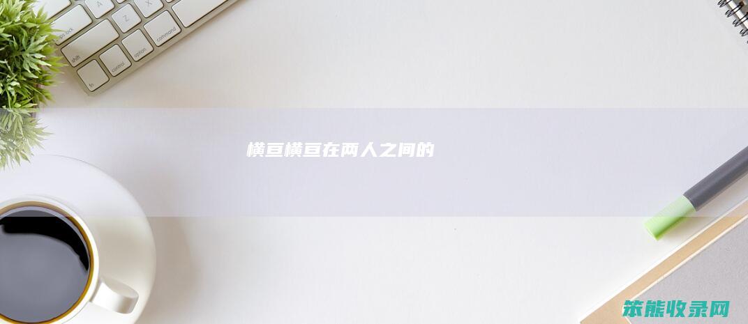 横亘（横亘在两人之间的）