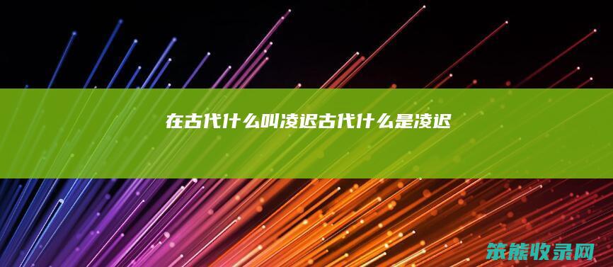 在古代什么叫凌迟（古代什么是凌迟）