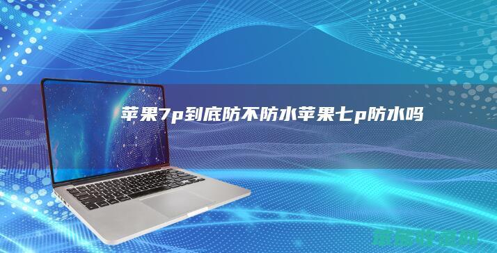 苹果7p到底防不防水（苹果七p防水吗）