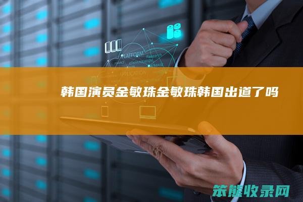 韩国演员金敏珠（金敏珠韩国出道了吗）