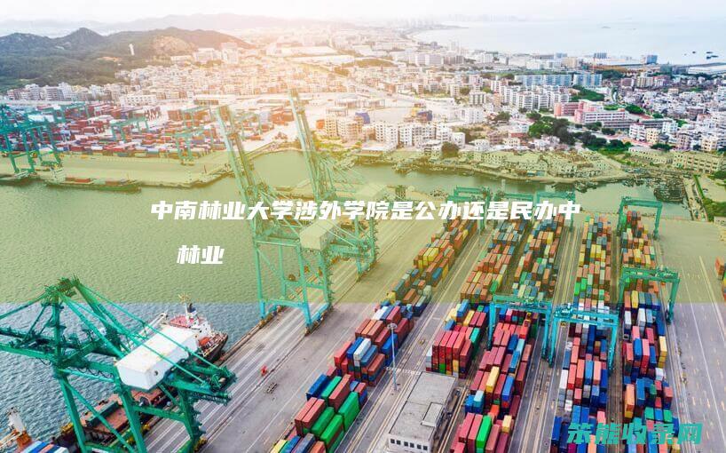 中南林业大学涉外学院是公办还是民办（中南林业科技大学涉外学院是民办还是独立学院）