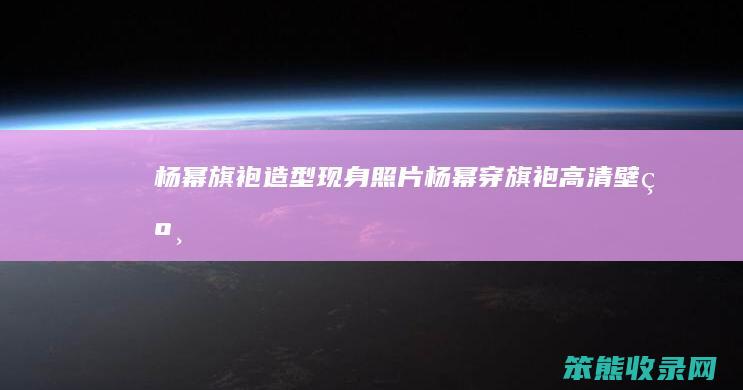 杨幂旗袍造型现身照片（杨幂穿旗袍高清壁纸）