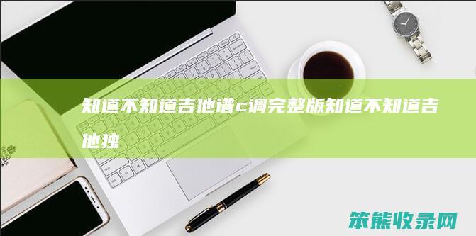知道不知道吉他谱c调完整版（知道不知道吉他独奏吉他谱）