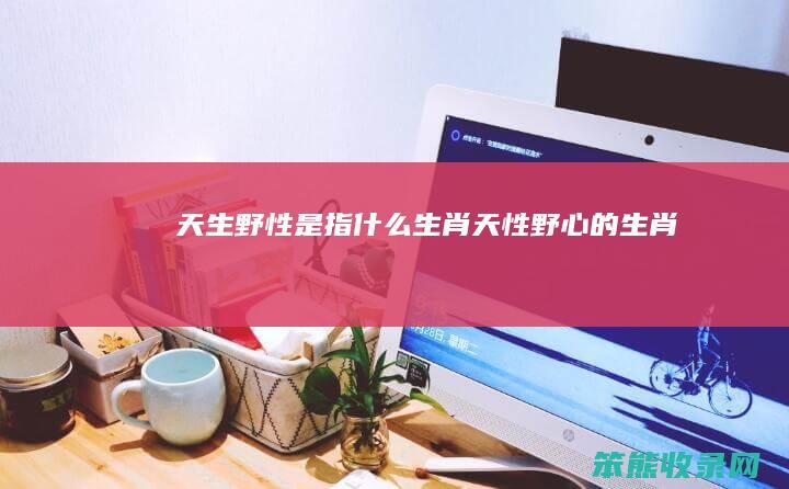 天生野性是指什么生肖（天性野心的生肖）
