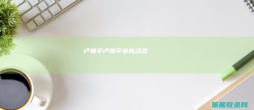 卢珉宇（卢珉宇最新动态）