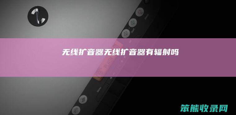无线扩音器（无线扩音器有辐射吗）
