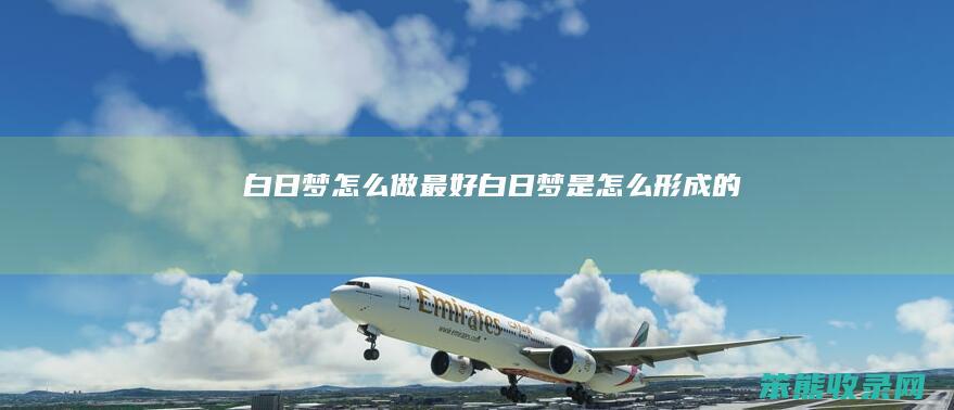 白日梦怎么做最好（白日梦是怎么形成的）
