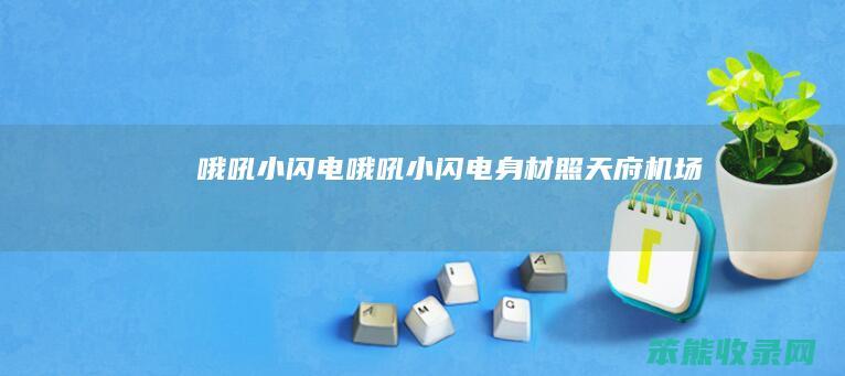 哦吼小闪电（哦吼小闪电身材照天府机场）