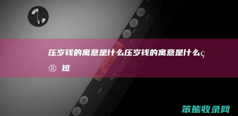 压岁钱的寓意是什么（压岁钱的寓意是什么简短）