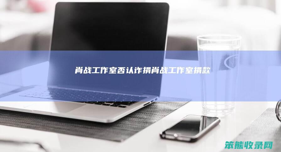 肖战工作室否认诈捐（肖战工作室捐款）