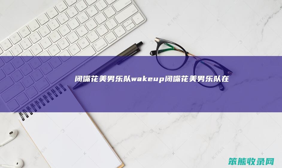 闭嘴花美男乐队wakeup（闭嘴花美男乐队在线看完整版）