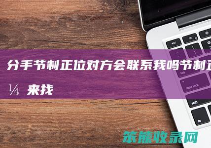 分手节制正位对方会联系我吗（节制正位他会来找我吗）