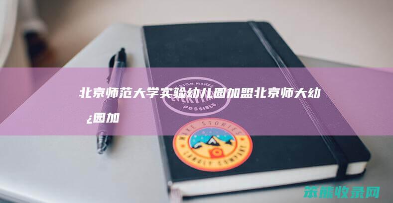 北京师范大学实验幼儿园加盟（北京师大幼儿园加盟费是多少）