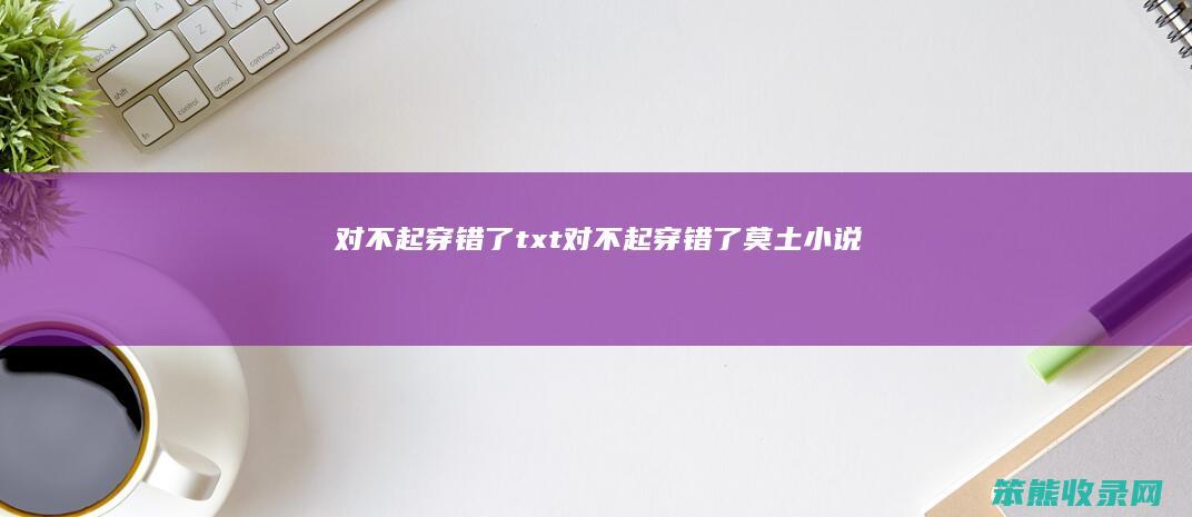 对不起穿错了txt（对不起穿错了莫土小说）