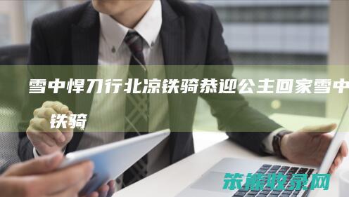 雪中悍刀行北凉铁骑恭迎公主回家（雪中北凉铁骑各军名字）