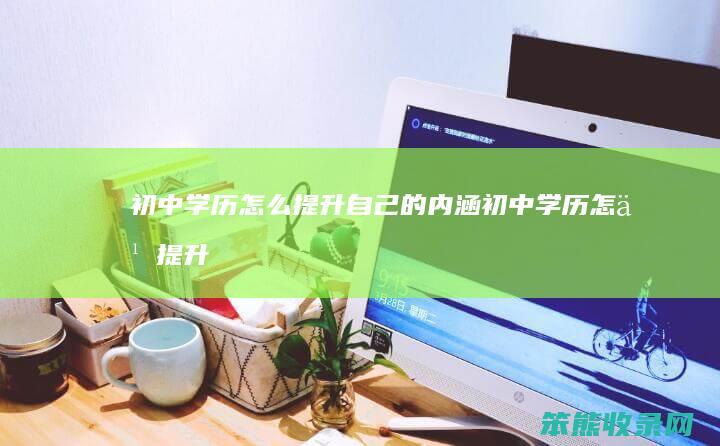 初中学历怎么提升自己的内涵（初中学历怎么提升大专学历）