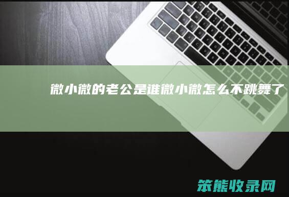 微小微的老公是谁（微小微怎么不跳舞了）