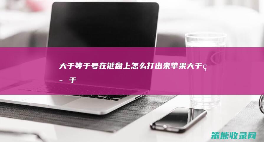 大于等于号在键盘上怎么打出来（苹果大于等于≥怎么输入）