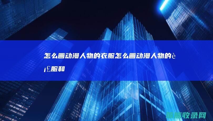 怎么画动漫人物的衣服（怎么画动漫人物的衣服和头发）