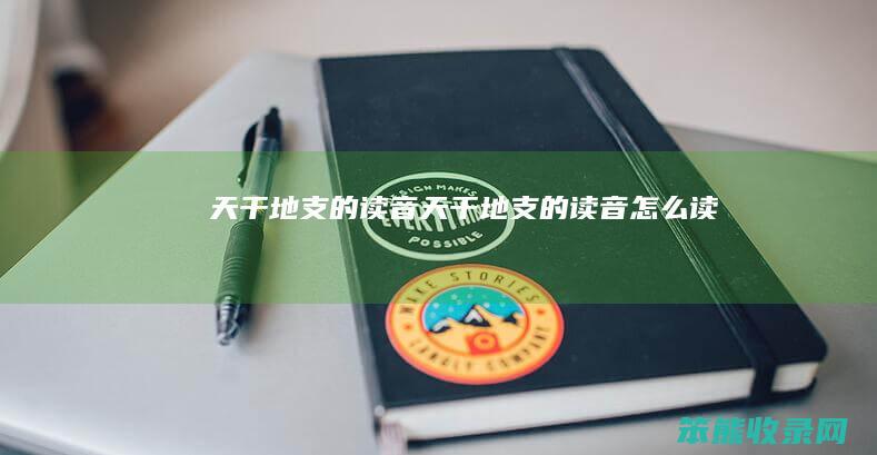 天干地支的读音（天干地支的读音怎么读）