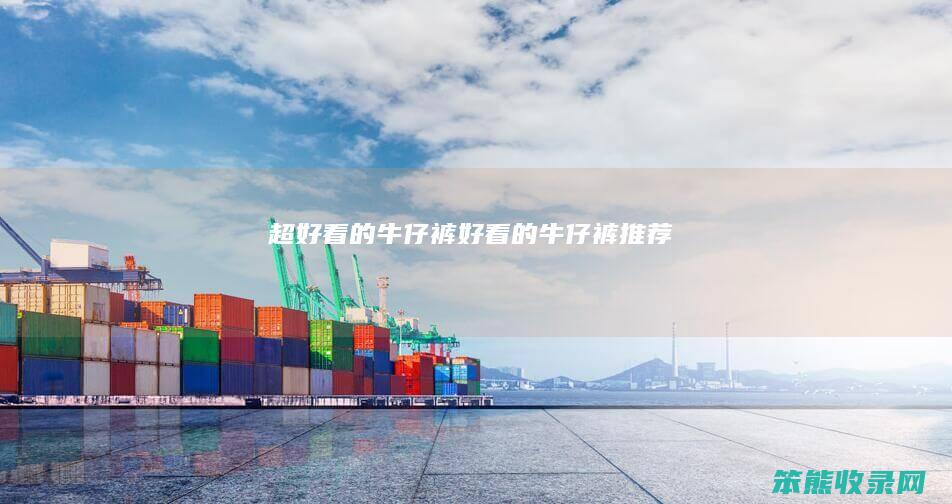 超好看的牛仔裤（好看的牛仔裤推荐）