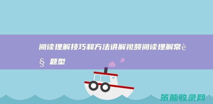阅读理解技巧和方法讲解视频（阅读理解常见题型及解答技巧）