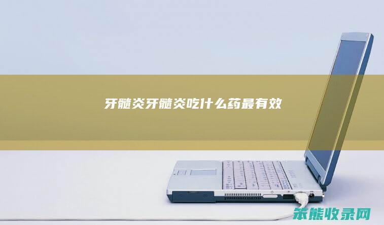牙髓炎（牙髓炎吃什么药最有效）