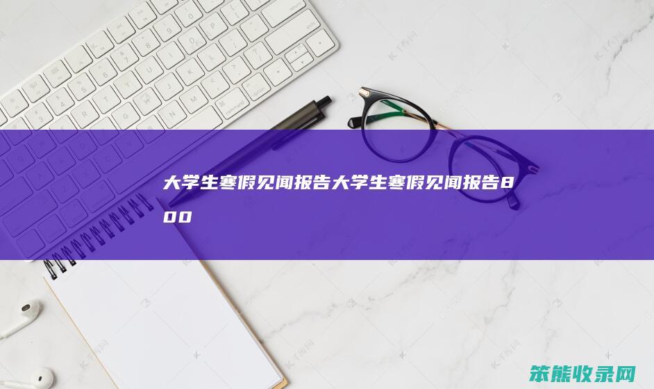 大学生寒假见闻报告（大学生寒假见闻报告800字）