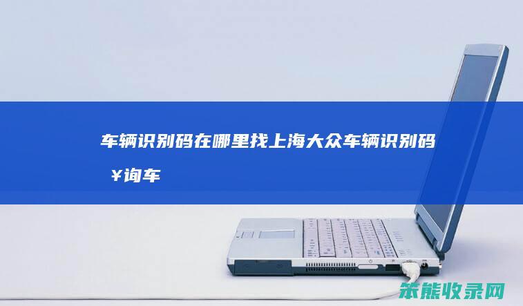 车辆识别码在哪里找上海大众（车辆识别码查询车型）