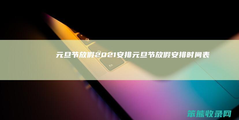 元旦节放假2021安排（元旦节放假安排时间表）