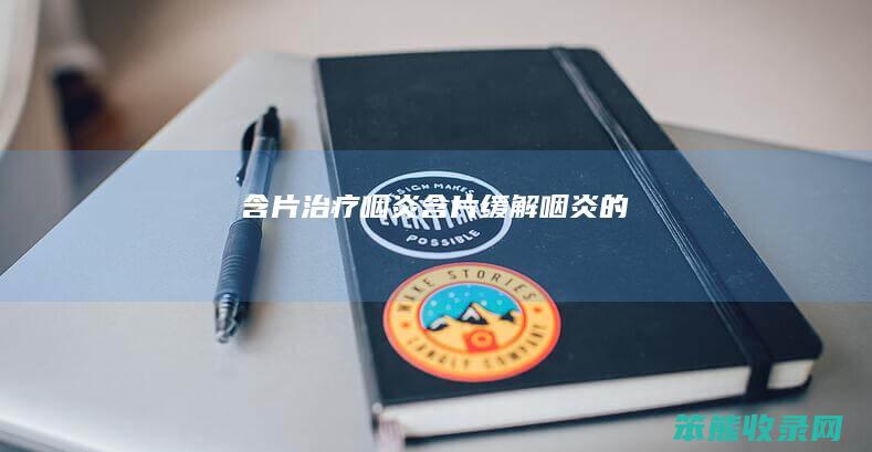 含片治疗咽炎（含片缓解咽炎的）