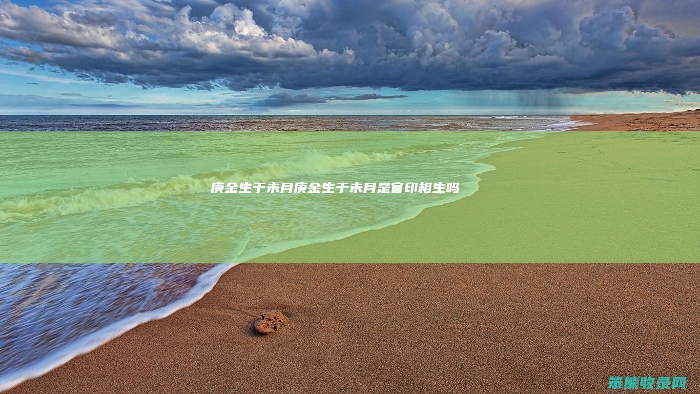 庚金生于未月（庚金生于未月是官印相生吗）