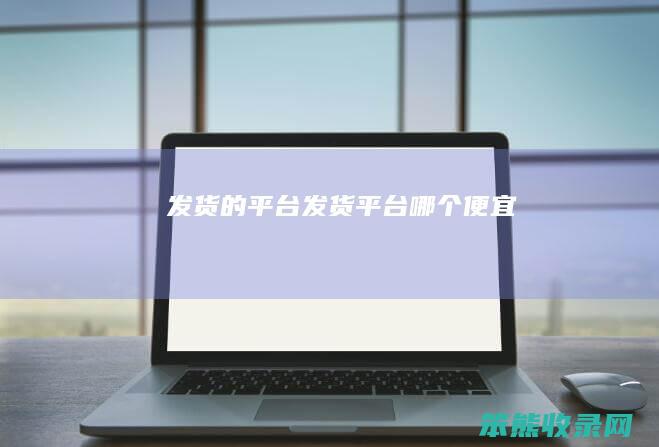 发货的平台（发货平台哪个便宜）