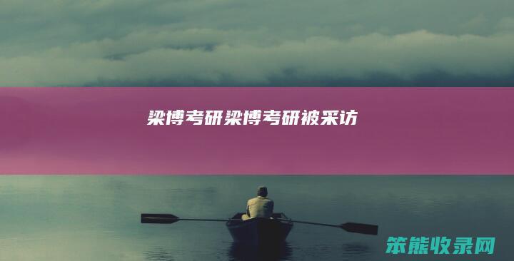梁博考研（梁博考研被采访）