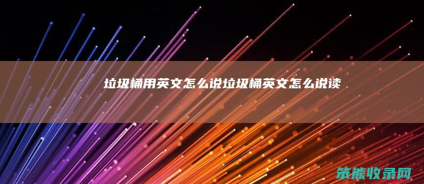 垃圾桶用英文怎么说（垃圾桶英文怎么说读）