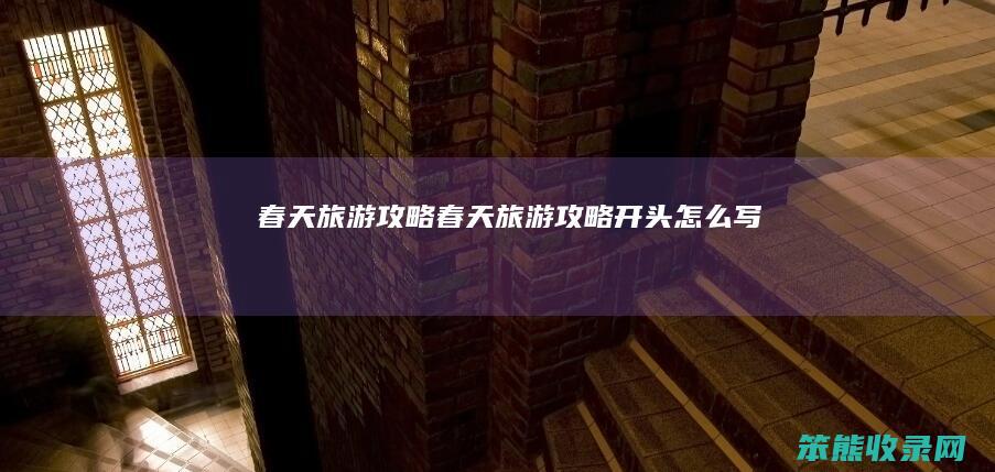 春天旅游攻略（春天旅游攻略开头怎么写）