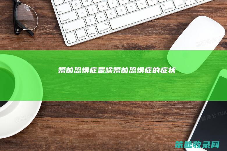婚前恐惧症是啥（婚前恐惧症的症状）