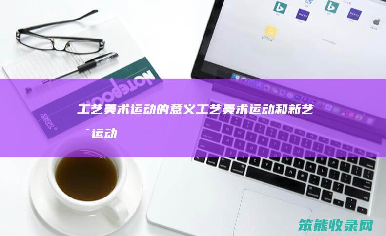 工艺美术运动的意义（工艺美术运动和新艺术运动的异同点）