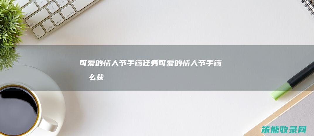 可爱的情人节手镯任务（可爱的情人节手镯怎么获得）