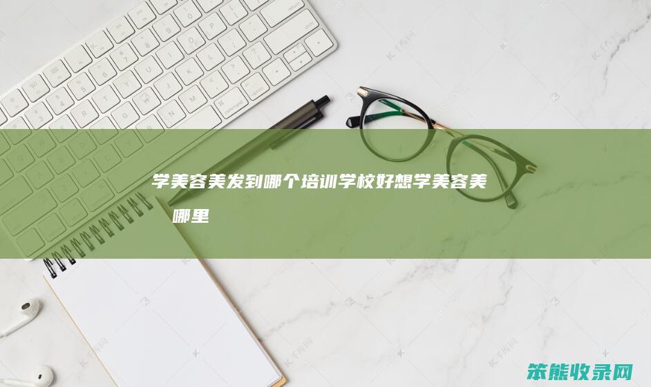 学美容美发到哪个培训学校好（想学美容美发哪里培训比较好）