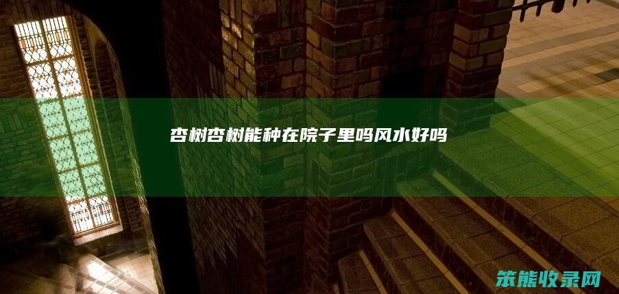 杏树（杏树能种在院子里吗风水好吗）