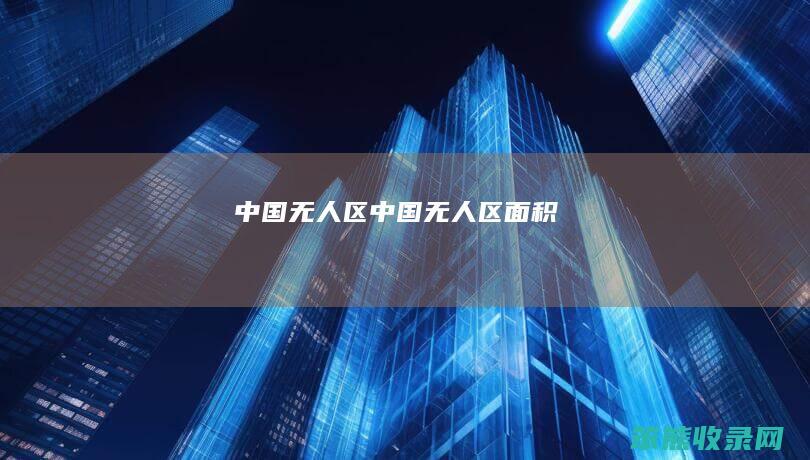 中国无人区（中国无人区面积）