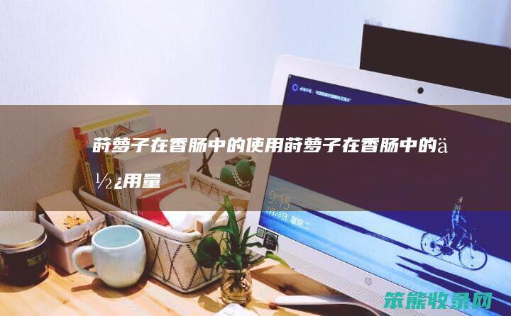 莳萝子在香肠中的使用（莳萝子在香肠中的使用量）
