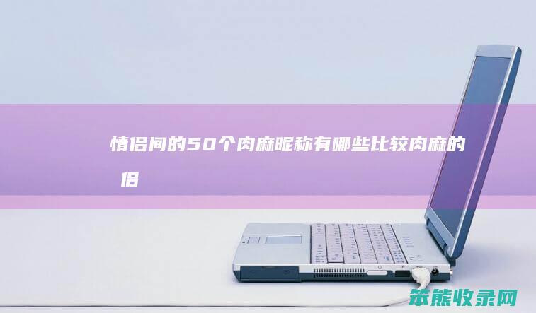 情侣间的50个肉麻昵称有哪些（比较肉麻的情侣网名）