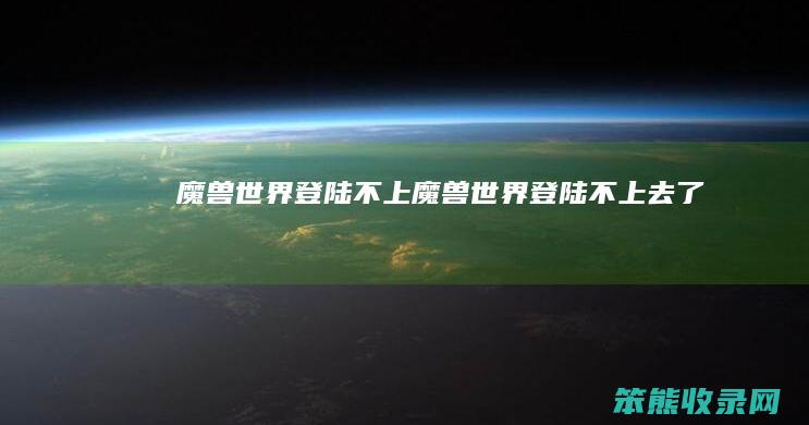 魔兽世界登陆不上（魔兽世界登陆不上去了）