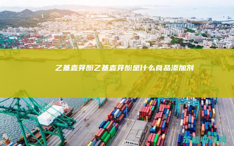 乙基麦芽酚（乙基麦芽酚是什么食品添加剂）